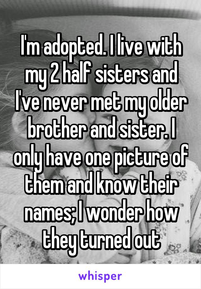 I'm adopted. I live with my 2 half sisters and I've never met my older brother and sister. I only have one picture of them and know their names; I wonder how they turned out