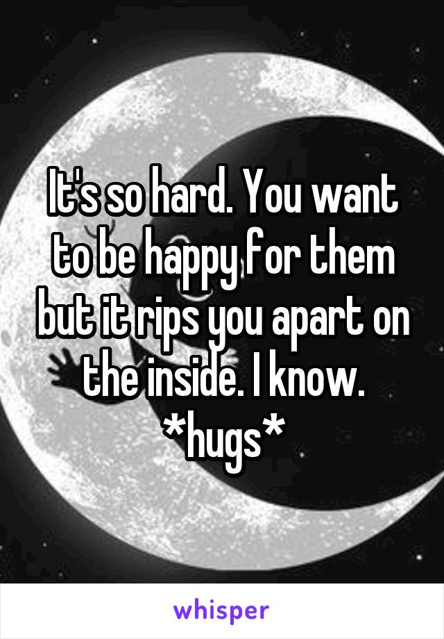 It's so hard. You want to be happy for them but it rips you apart on the inside. I know. *hugs*