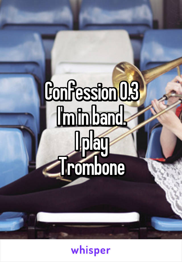 Confession 0.3
I'm in band.
I play
Trombone