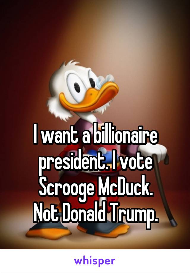 


I want a billionaire president. I vote Scrooge McDuck.
Not Donald Trump.