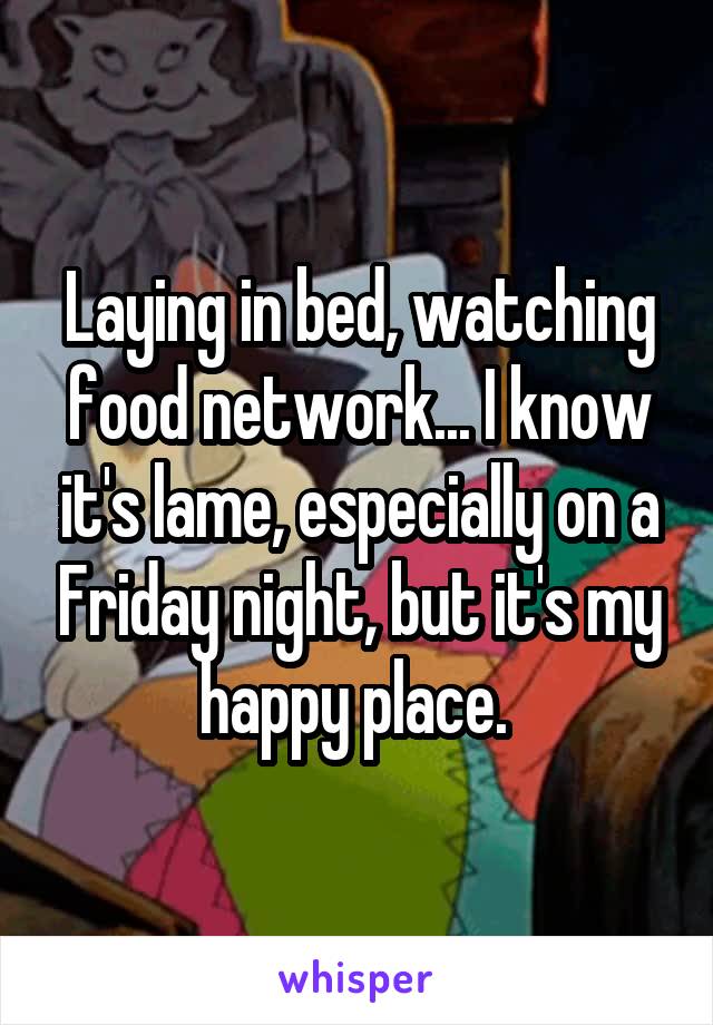 Laying in bed, watching food network... I know it's lame, especially on a Friday night, but it's my happy place. 