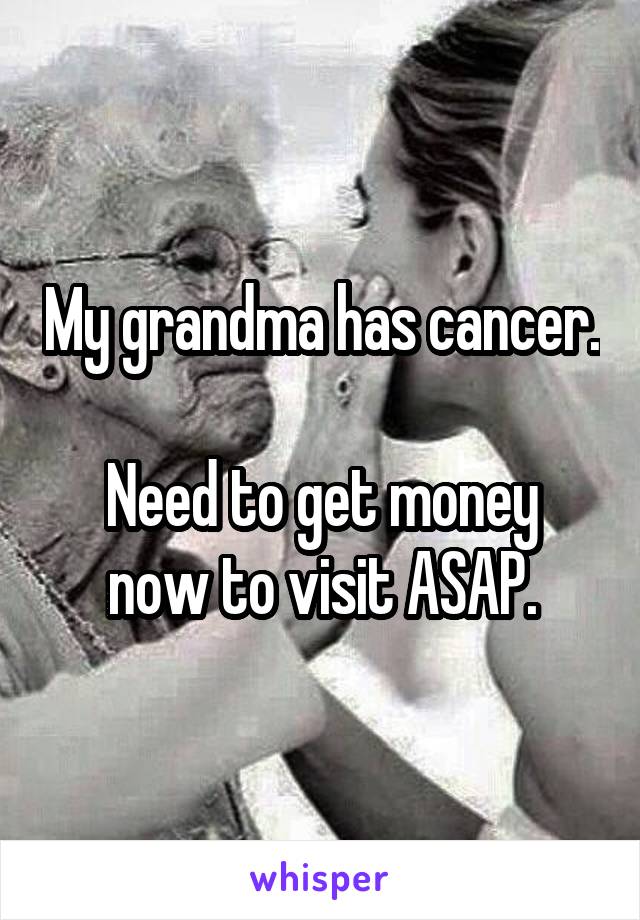 My grandma has cancer. 
Need to get money now to visit ASAP.