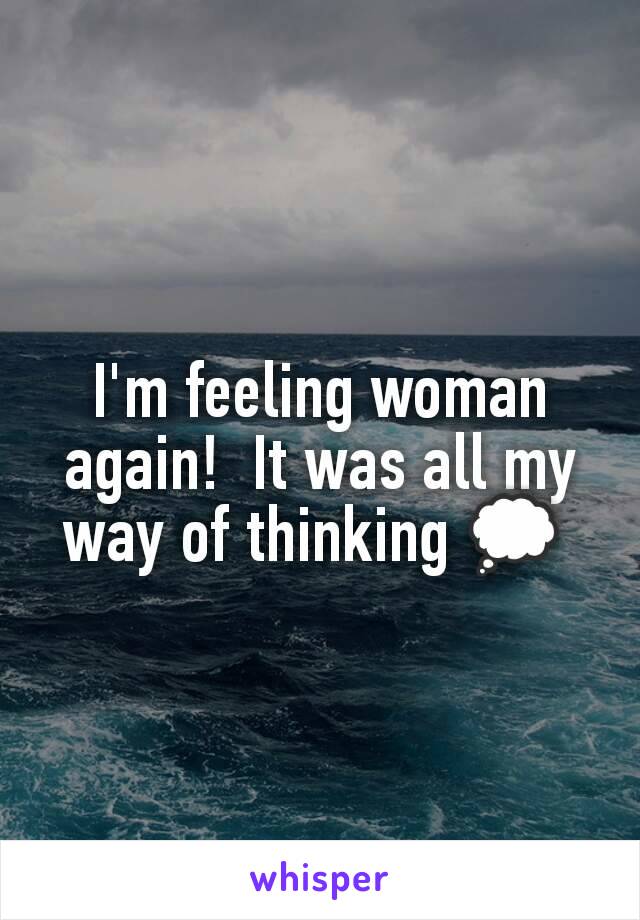 I'm feeling woman again!  It was all my way of thinking 💭 