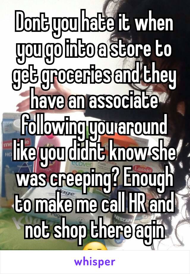 Dont you hate it when you go into a store to get groceries and they have an associate following you around like you didnt know she was creeping? Enough to make me call HR and not shop there agin😒