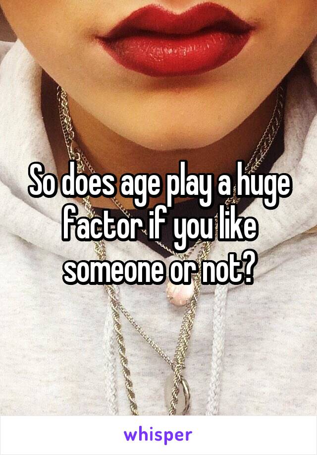 So does age play a huge factor if you like someone or not?