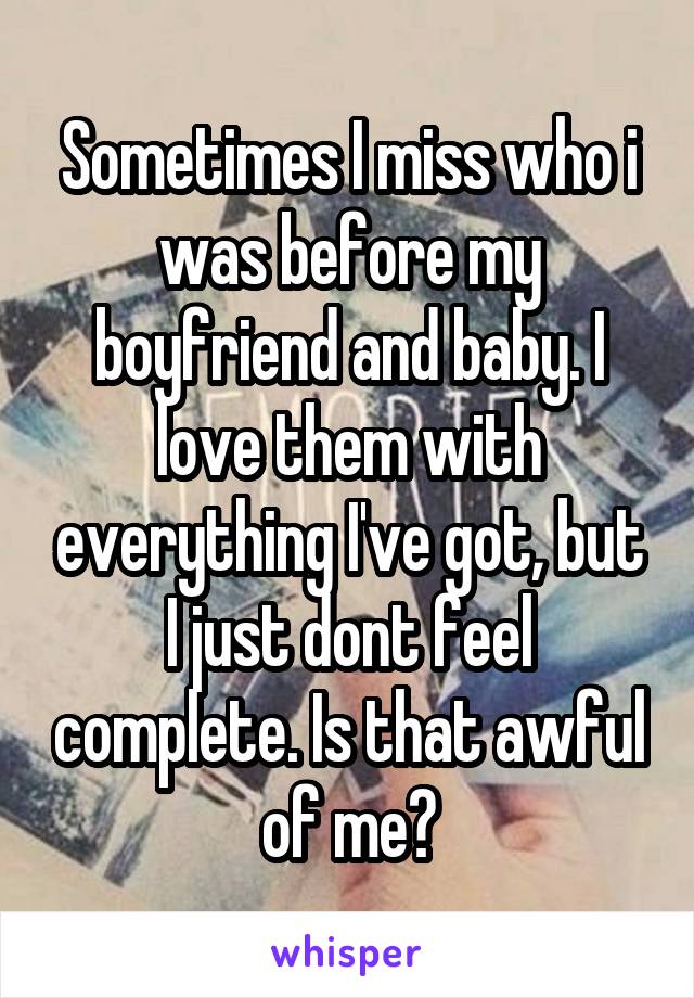 Sometimes I miss who i was before my boyfriend and baby. I love them with everything I've got, but I just dont feel complete. Is that awful of me?