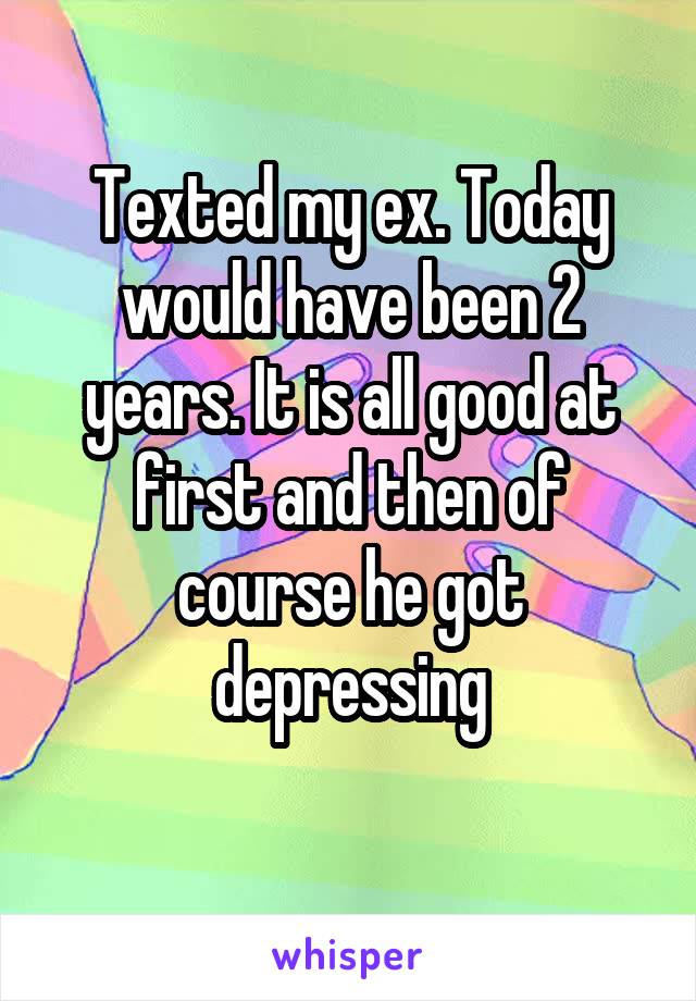 Texted my ex. Today would have been 2 years. It is all good at first and then of course he got depressing
