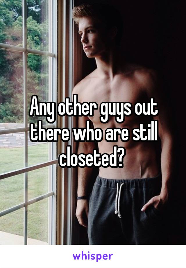 Any other guys out there who are still closeted? 