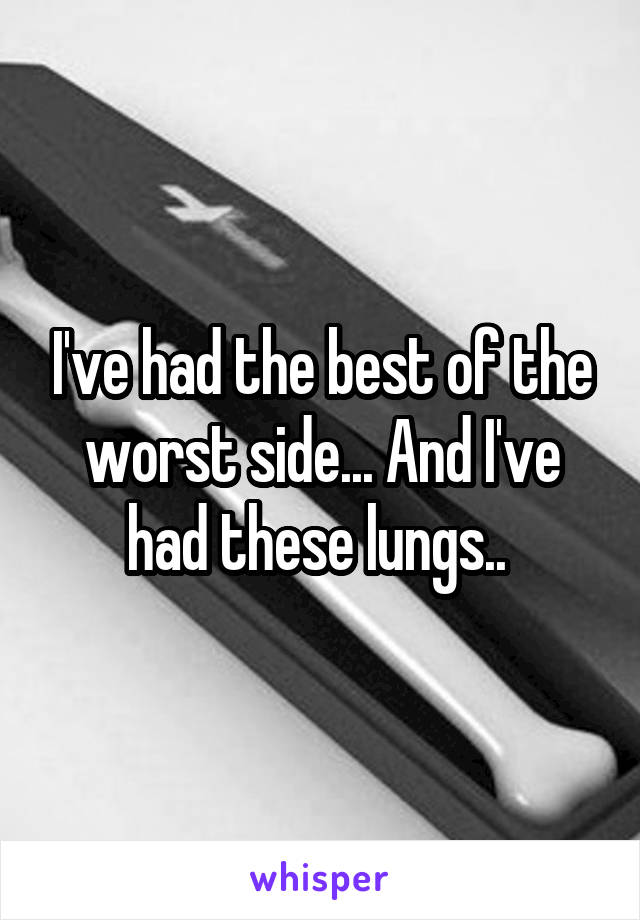 I've had the best of the worst side... And I've had these lungs.. 