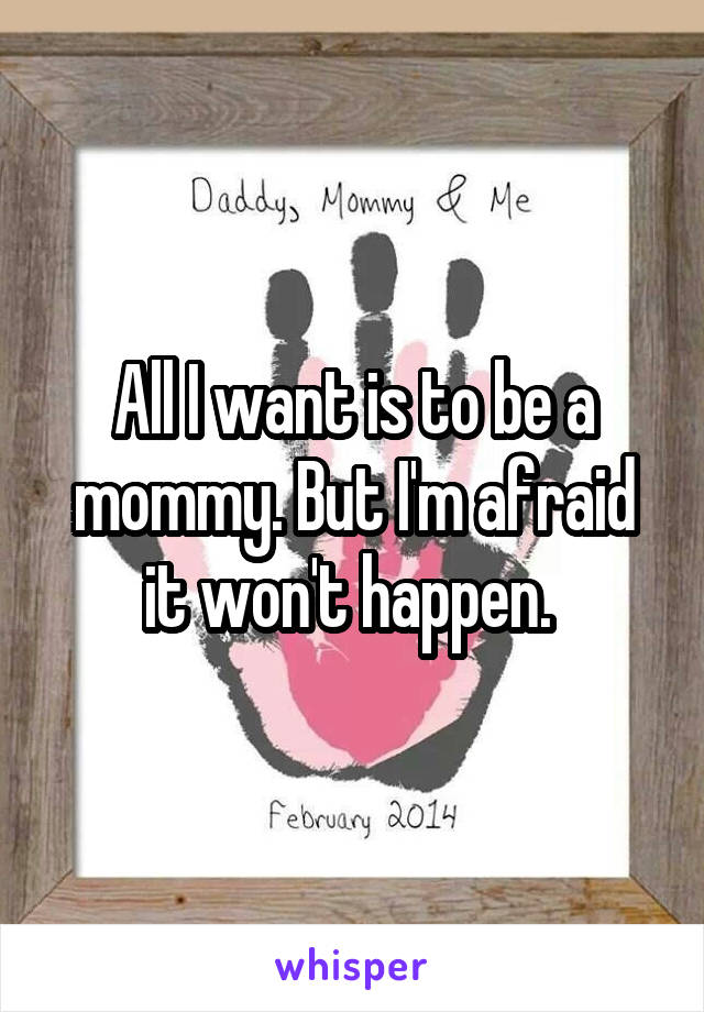 All I want is to be a mommy. But I'm afraid it won't happen. 