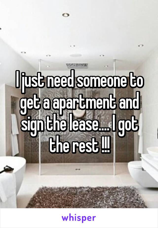 I just need someone to get a apartment and sign the lease.... I got the rest !!!