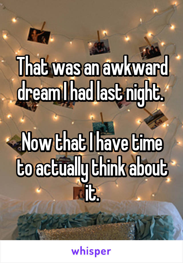 That was an awkward dream I had last night. 

Now that I have time to actually think about it.