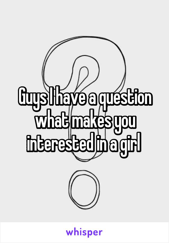 Guys I have a question what makes you interested in a girl 
