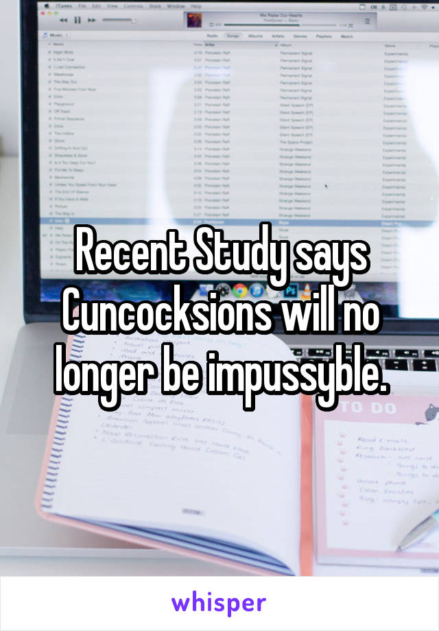 Recent Study says Cuncocksions will no longer be impussyble.