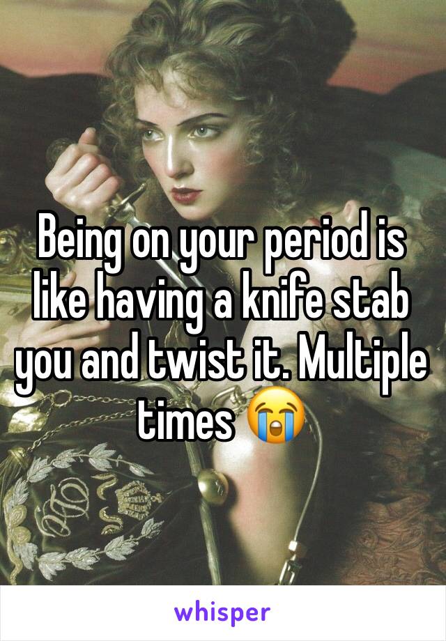 Being on your period is like having a knife stab you and twist it. Multiple times 😭