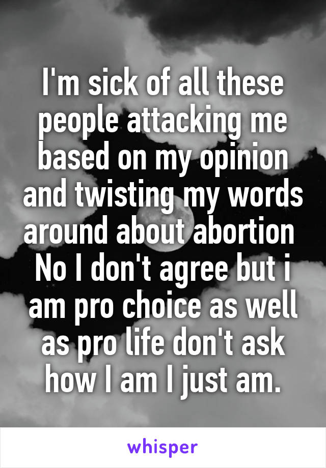I'm sick of all these people attacking me based on my opinion and twisting my words around about abortion 
No I don't agree but i am pro choice as well as pro life don't ask how I am I just am.
