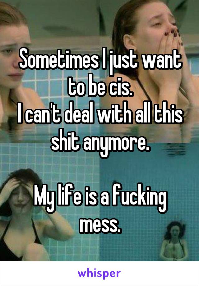 Sometimes I just want to be cis.
I can't deal with all this shit anymore.

My life is a fucking mess.