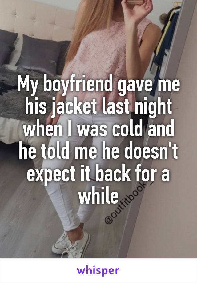 My boyfriend gave me his jacket last night when I was cold and he told me he doesn't expect it back for a while