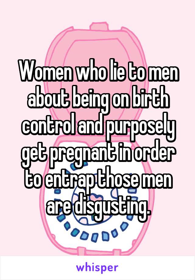 Women who lie to men about being on birth control and purposely get pregnant in order to entrap those men are disgusting.