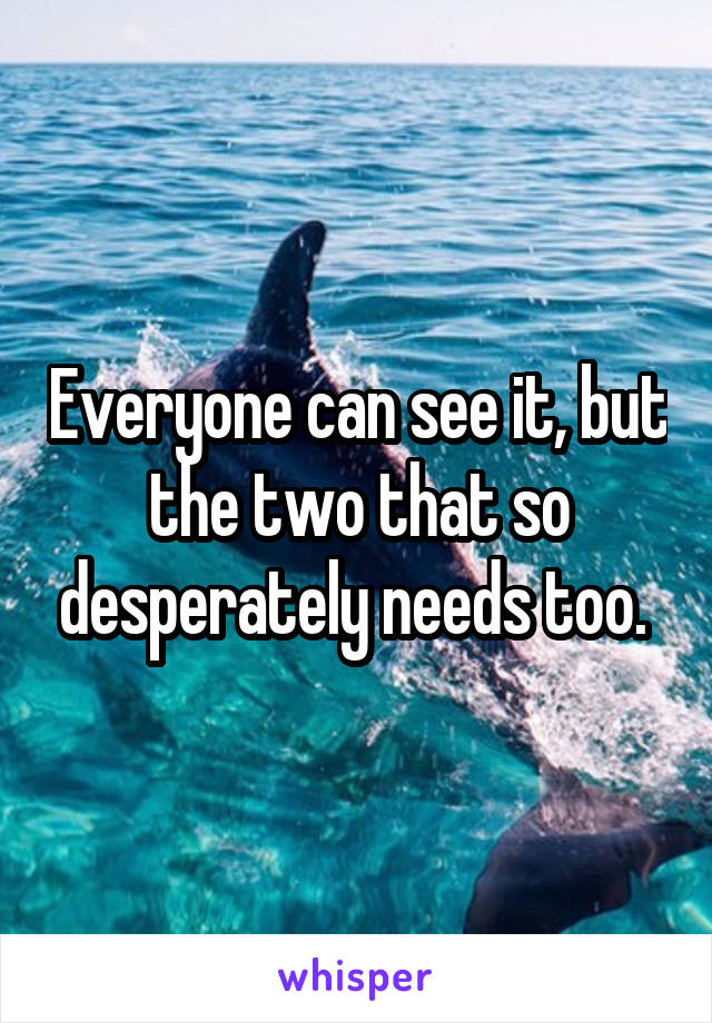 Everyone can see it, but the two that so desperately needs too. 