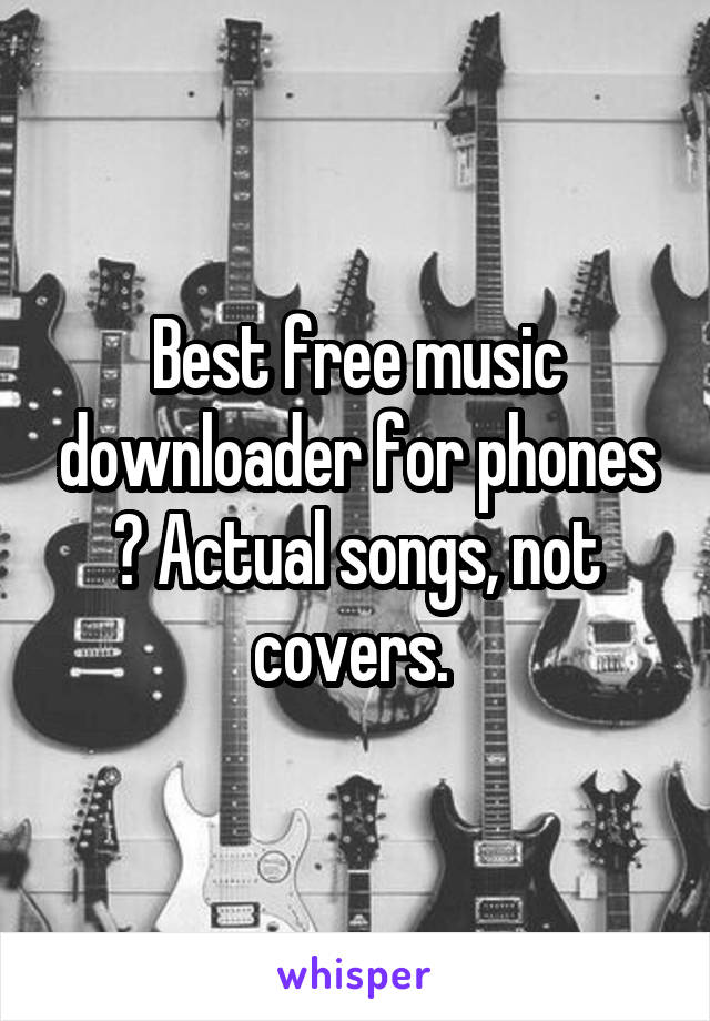 Best free music downloader for phones ? Actual songs, not covers. 