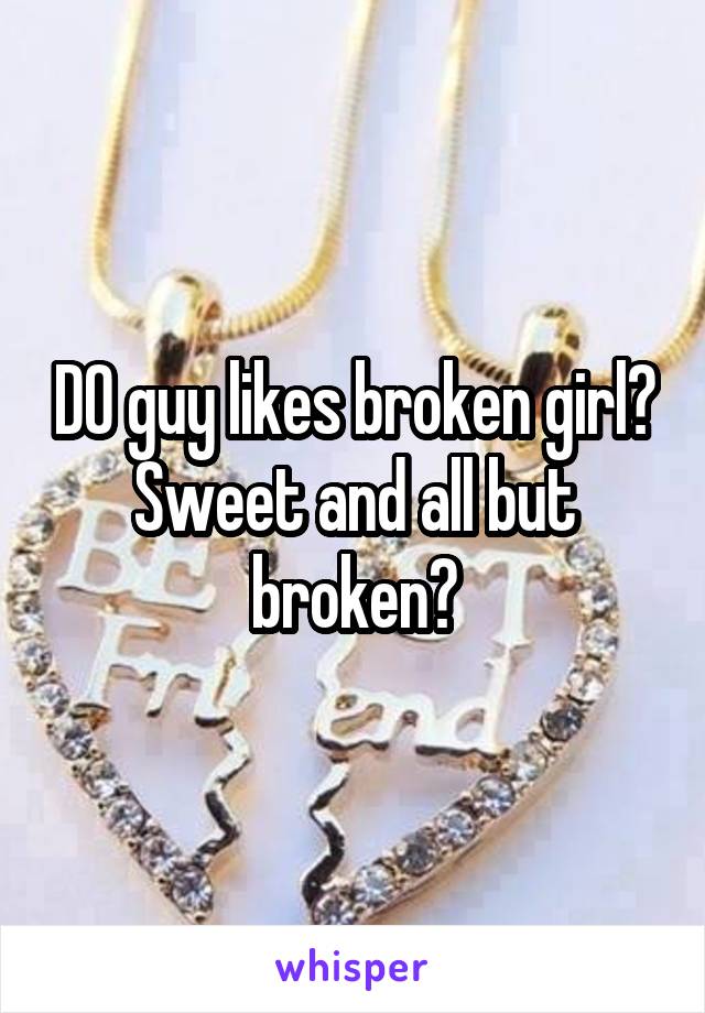 DO guy likes broken girl? Sweet and all but broken?