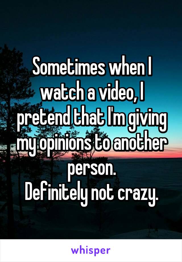 Sometimes when I watch a video, I pretend that I'm giving my opinions to another person.
Definitely not crazy.