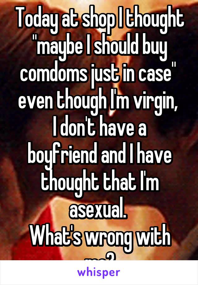 Today at shop I thought "maybe I should buy comdoms just in case" 
even though I'm virgin, 
I don't have a boyfriend and I have thought that I'm asexual. 
What's wrong with me?