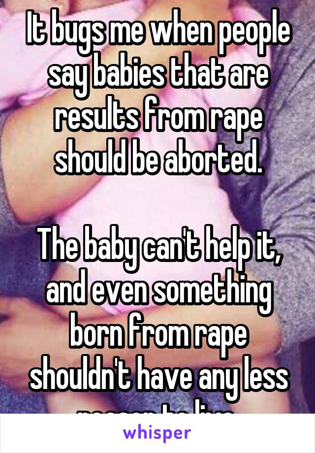 It bugs me when people say babies that are results from rape should be aborted.

The baby can't help it, and even something born from rape shouldn't have any less reason to live.