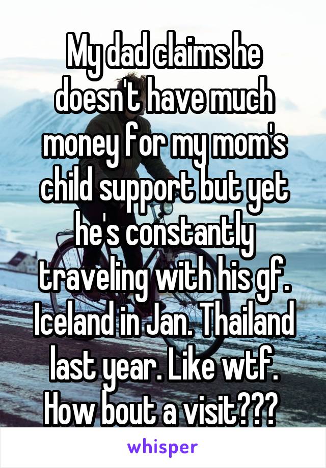 My dad claims he doesn't have much money for my mom's child support but yet he's constantly traveling with his gf. Iceland in Jan. Thailand last year. Like wtf. How bout a visit??? 