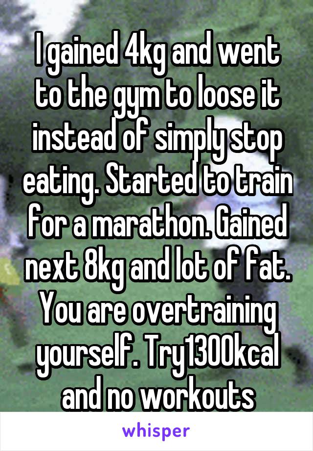 I gained 4kg and went to the gym to loose it instead of simply stop eating. Started to train for a marathon. Gained next 8kg and lot of fat. You are overtraining yourself. Try1300kcal and no workouts