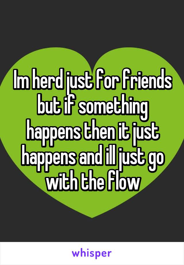 Im herd just for friends but if something happens then it just happens and ill just go with the flow