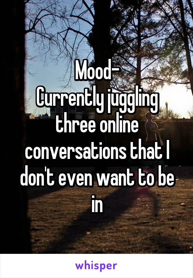 Mood-
Currently juggling three online conversations that I don't even want to be in