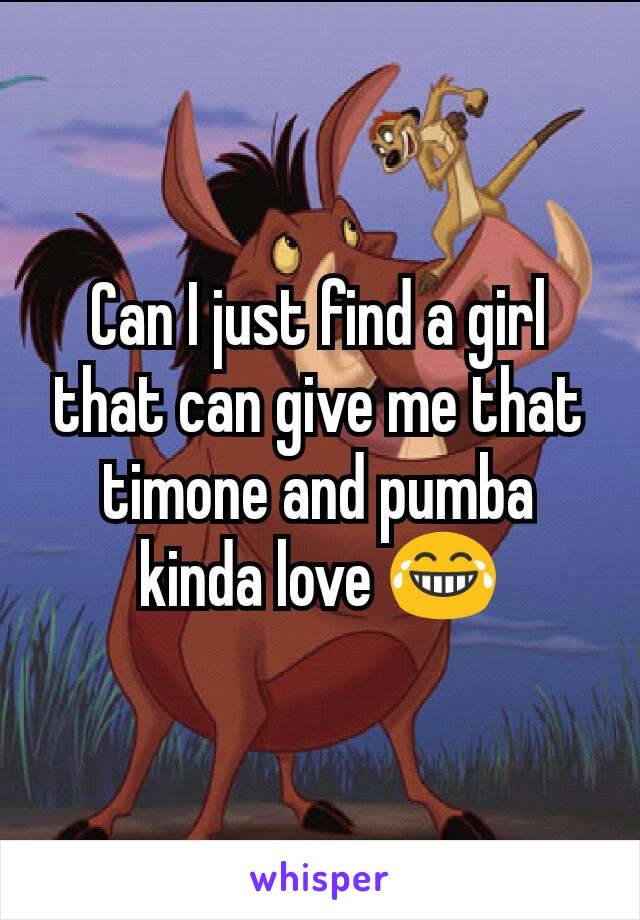Can I just find a girl that can give me that timone and pumba kinda love 😂