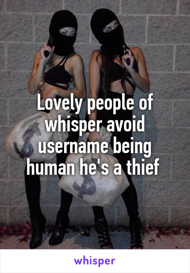 Lovely people of whisper avoid username being human he's a thief 