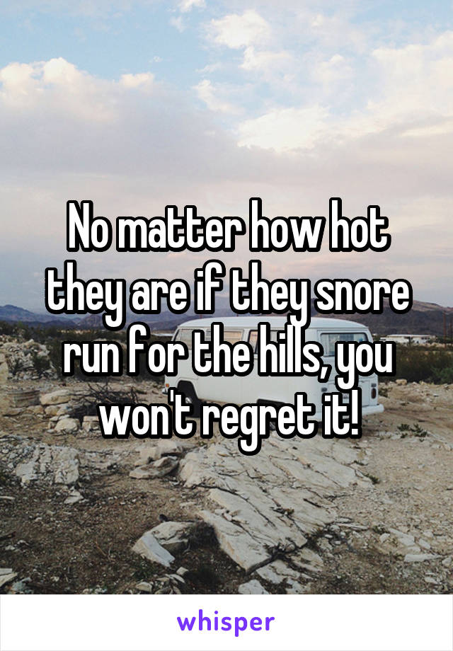 No matter how hot they are if they snore run for the hills, you won't regret it!