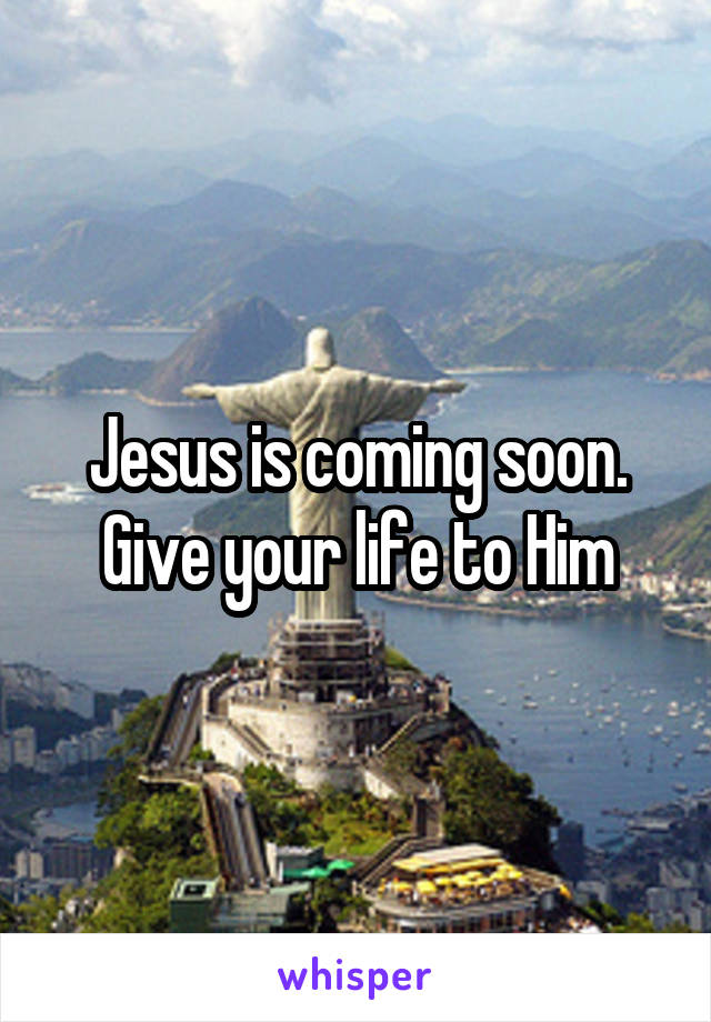 Jesus is coming soon. Give your life to Him
