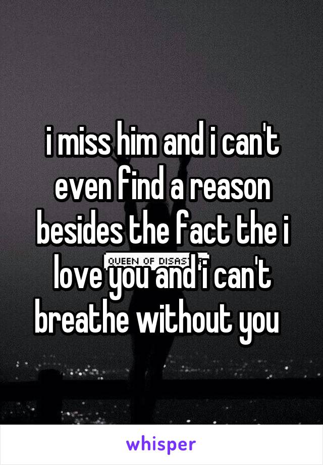 i miss him and i can't even find a reason besides the fact the i love you and i can't breathe without you  