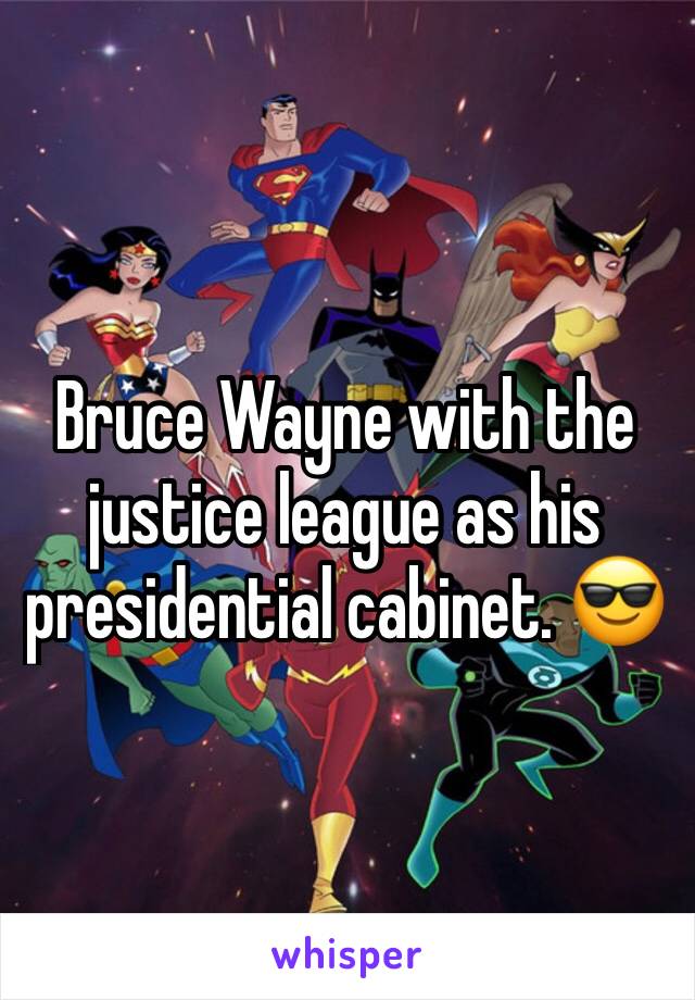 Bruce Wayne with the justice league as his presidential cabinet. 😎