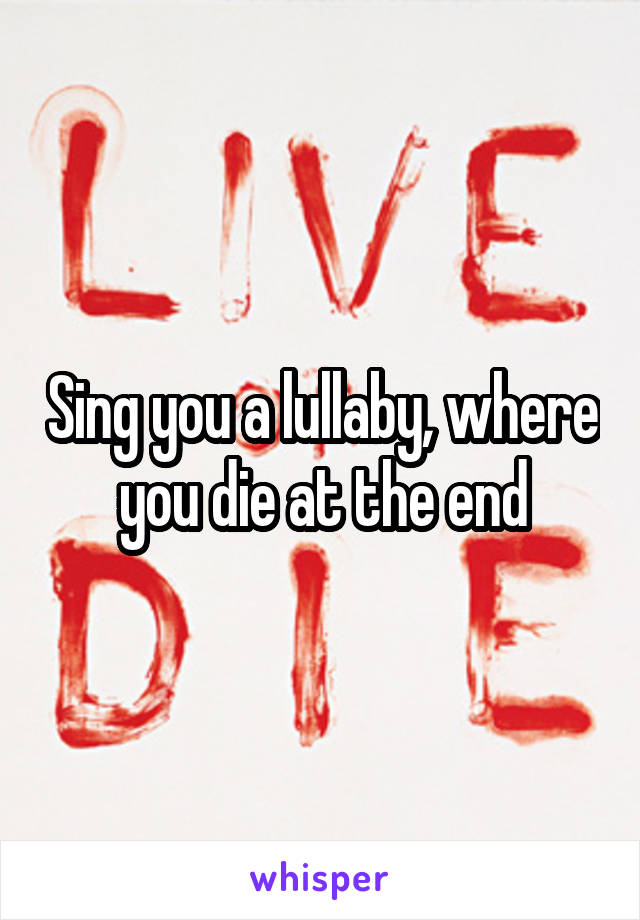Sing you a lullaby, where you die at the end