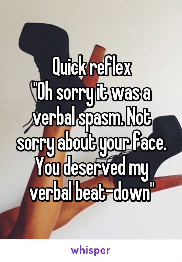 Quick reflex
"Oh sorry it was a verbal spasm. Not sorry about your face. You deserved my verbal beat-down"