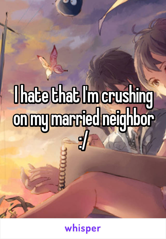 I hate that I'm crushing on my married neighbor :/