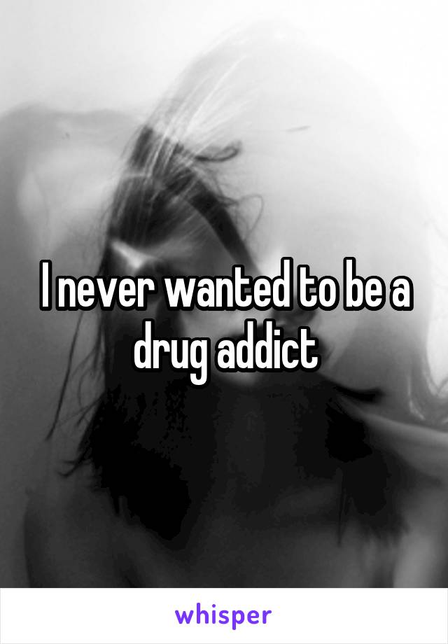 I never wanted to be a drug addict