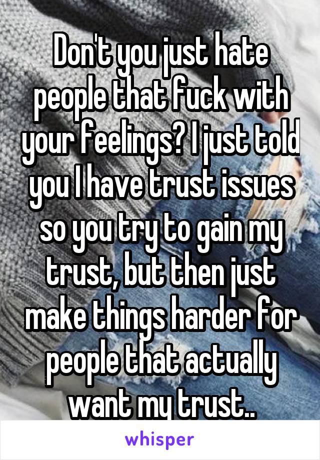 Don't you just hate people that fuck with your feelings? I just told you I have trust issues so you try to gain my trust, but then just make things harder for people that actually want my trust..