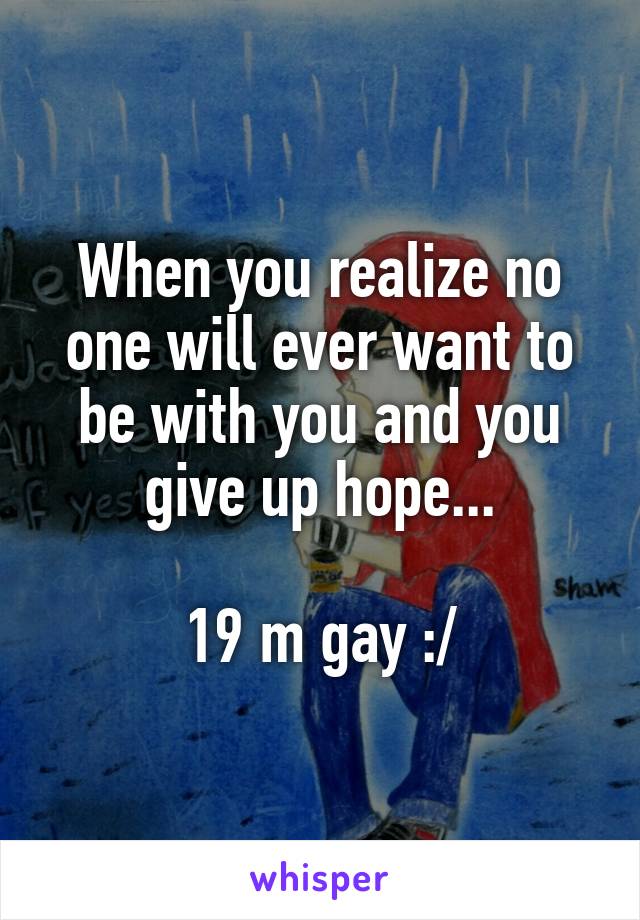 When you realize no one will ever want to be with you and you give up hope...

19 m gay :/