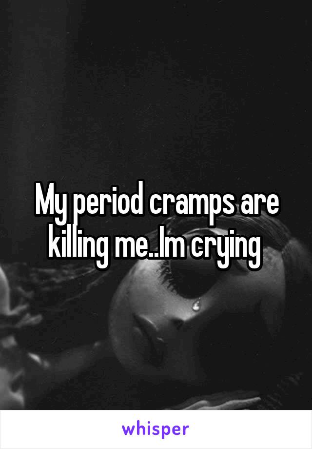 My period cramps are killing me..Im crying 