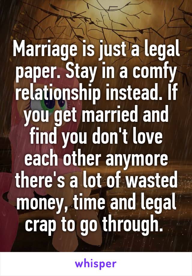 Marriage is just a legal paper. Stay in a comfy relationship instead. If you get married and find you don't love each other anymore there's a lot of wasted money, time and legal crap to go through. 