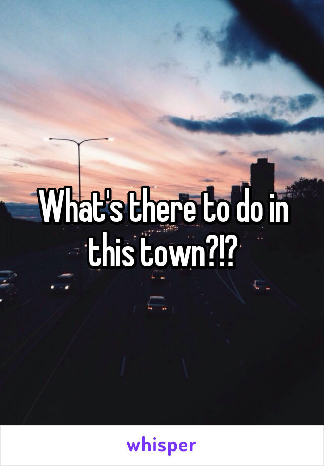 What's there to do in this town?!?