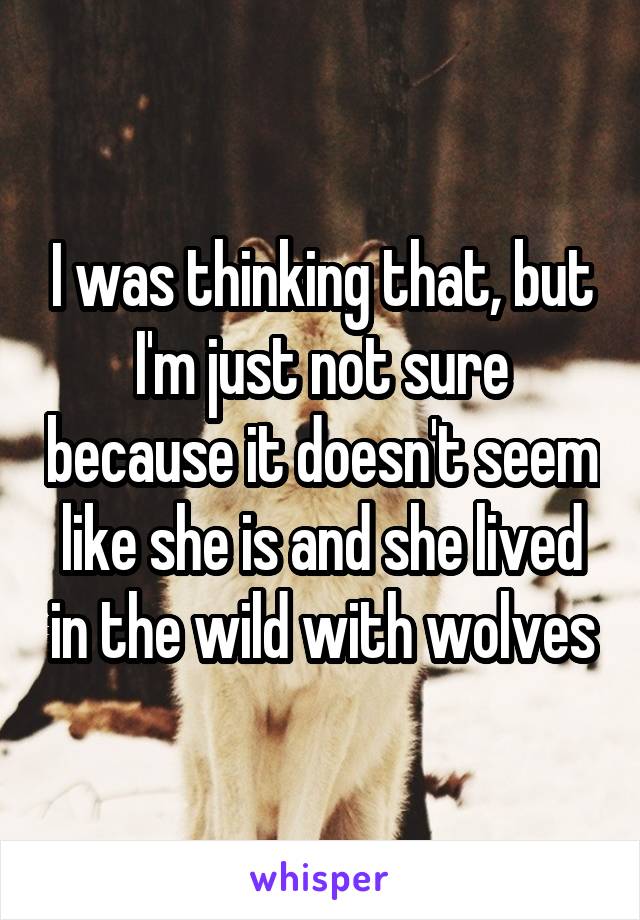I was thinking that, but I'm just not sure because it doesn't seem like she is and she lived in the wild with wolves