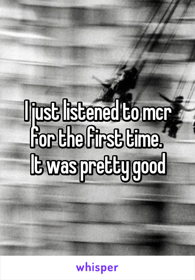 I just listened to mcr for the first time. 
It was pretty good